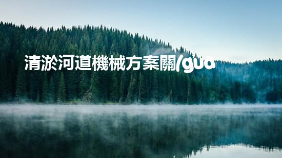清淤河道機械方案關(guān)鍵技術(shù)揭秘：提升清淤效率的突破性方法！
